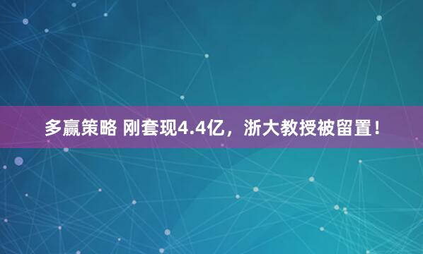 多赢策略 刚套现4.4亿，浙大教授被留置！