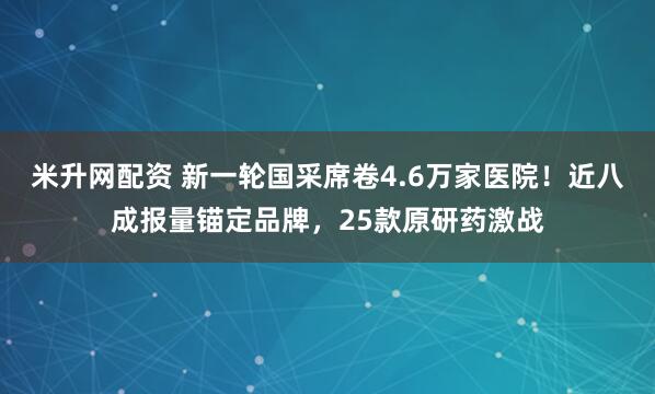 米升网配资 新一轮国采席卷4.6万家医院！近八成报量锚定品牌，25款原研药激战