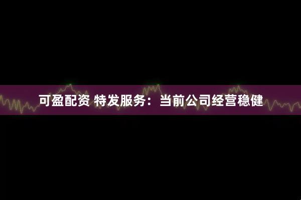 可盈配资 特发服务：当前公司经营稳健
