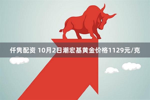 仟隽配资 10月2日潮宏基黄金价格1129元/克