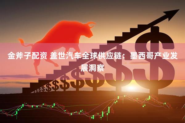 金斧子配资 盖世汽车全球供应链：墨西哥产业发展洞察