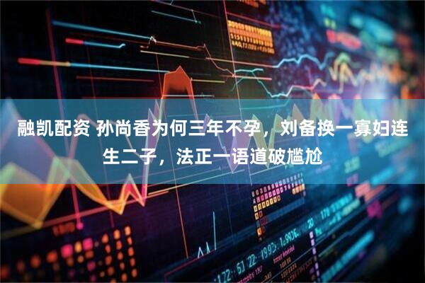 融凯配资 孙尚香为何三年不孕，刘备换一寡妇连生二子，法正一语道破尴尬