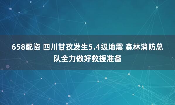 658配资 四川甘孜发生5.4级地震 森林消防总队全力做好救援准备