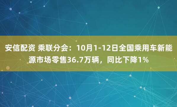 安信配资 乘联分会：10月1-12日全国乘用车新能源市场零售36.7万辆，同比下降1%