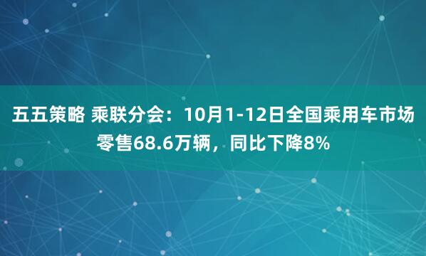 五五策略 乘联分会：10月1-12日全国乘用车市场零售68.6万辆，同比下降8%