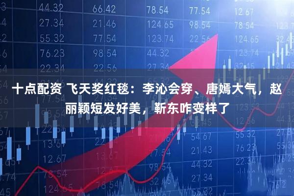 十点配资 飞天奖红毯：李沁会穿、唐嫣大气，赵丽颖短发好美，靳东咋变样了