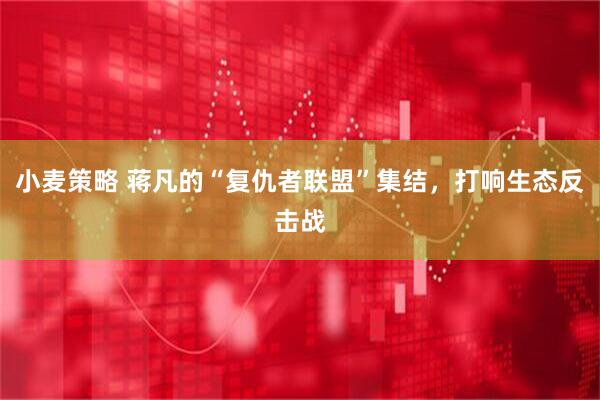 小麦策略 蒋凡的“复仇者联盟”集结，打响生态反击战