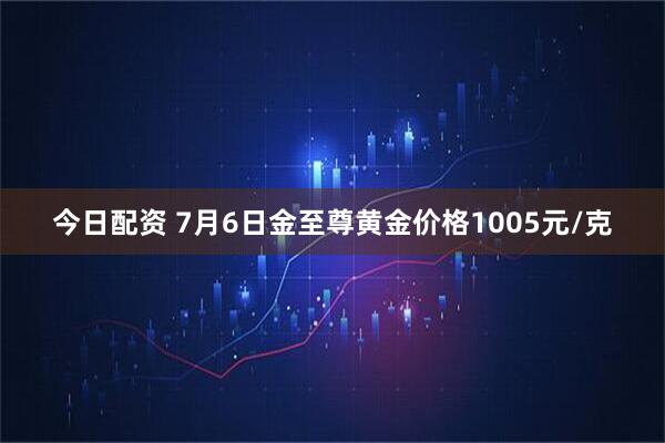 今日配资 7月6日金至尊黄金价格1005元/克