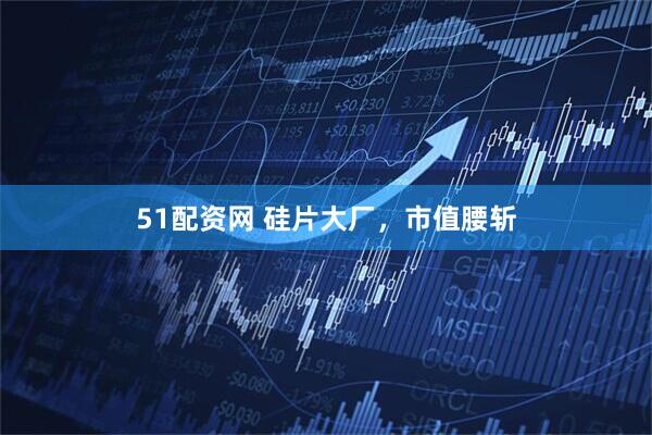 51配资网 硅片大厂，市值腰斩