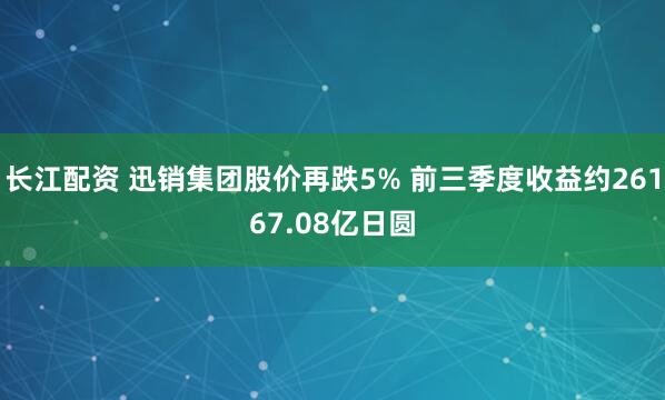 长江配资 迅销集团股价再跌5% 前三季度收益约26167.08亿日圆